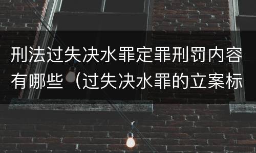 刑法过失决水罪定罪刑罚内容有哪些（过失决水罪的立案标准）