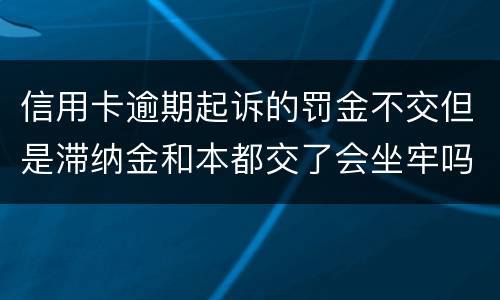 信用卡逾期起诉的罚金不交但是滞纳金和本都交了会坐牢吗