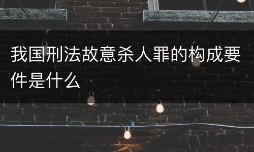 我国刑法故意杀人罪的构成要件是什么