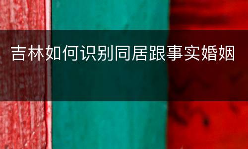 吉林如何识别同居跟事实婚姻
