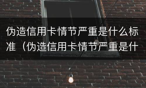 伪造信用卡情节严重是什么标准（伪造信用卡情节严重是什么标准处罚）