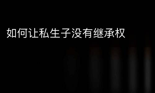 如何让私生子没有继承权