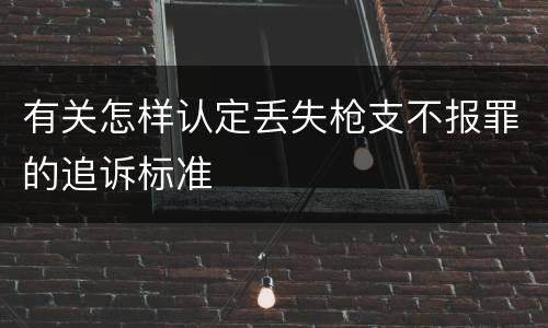 有关怎样认定丢失枪支不报罪的追诉标准