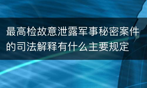 最高检故意泄露军事秘密案件的司法解释有什么主要规定
