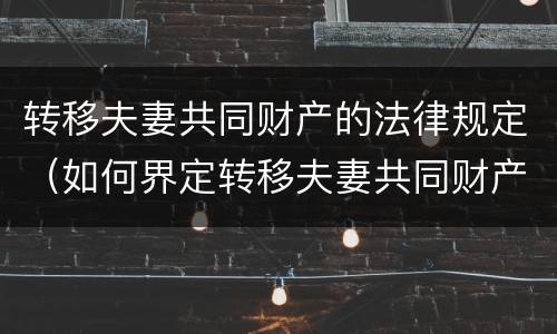 转移夫妻共同财产的法律规定（如何界定转移夫妻共同财产）