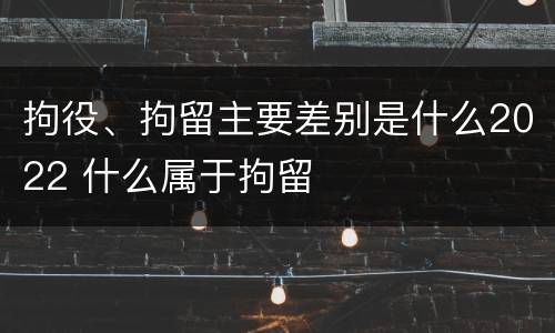 拘役、拘留主要差别是什么2022 什么属于拘留