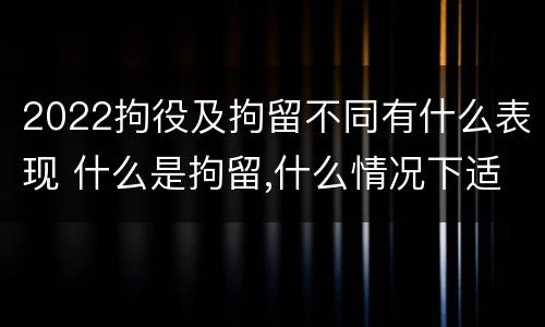2022拘役及拘留不同有什么表现 什么是拘留,什么情况下适用拘留