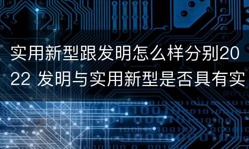 实用新型跟发明怎么样分别2022 发明与实用新型是否具有实用性