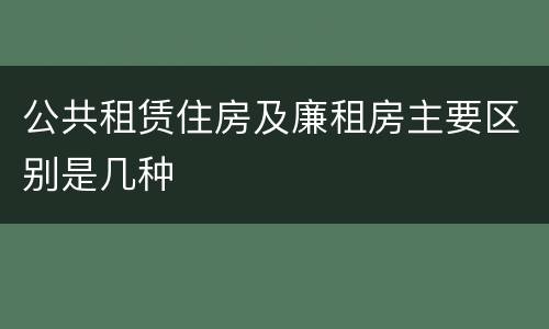 公共租赁住房及廉租房主要区别是几种