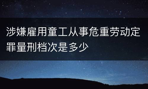 涉嫌雇用童工从事危重劳动定罪量刑档次是多少
