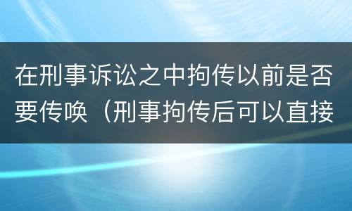 在刑事诉讼之中拘传以前是否要传唤（刑事拘传后可以直接拘留吗）