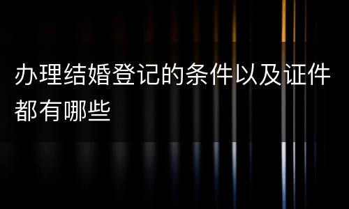 办理结婚登记的条件以及证件都有哪些