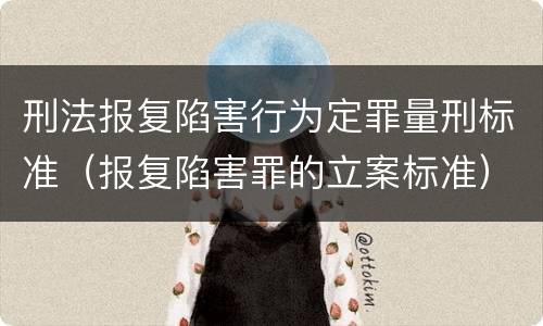刑法报复陷害行为定罪量刑标准（报复陷害罪的立案标准）