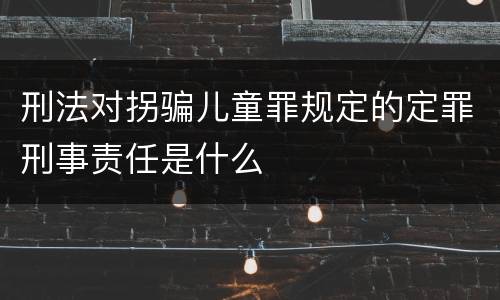刑法对拐骗儿童罪规定的定罪刑事责任是什么