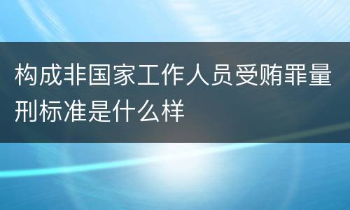 构成非国家工作人员受贿罪量刑标准是什么样