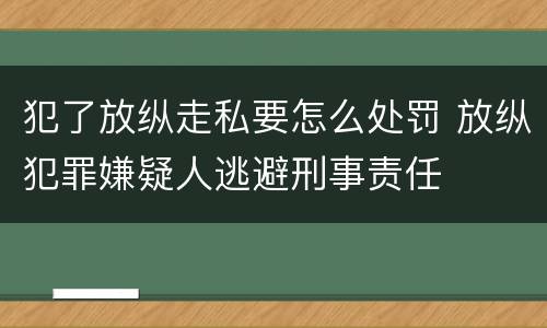 犯了放纵走私要怎么处罚 放纵犯罪嫌疑人逃避刑事责任