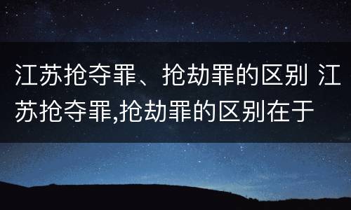 江苏抢夺罪、抢劫罪的区别 江苏抢夺罪,抢劫罪的区别在于