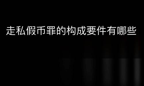 走私假币罪的构成要件有哪些