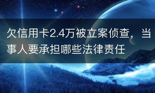 欠信用卡2.4万被立案侦查，当事人要承担哪些法律责任