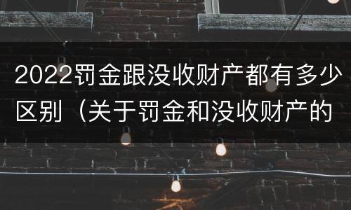 2022罚金跟没收财产都有多少区别（关于罚金和没收财产的司法解释）