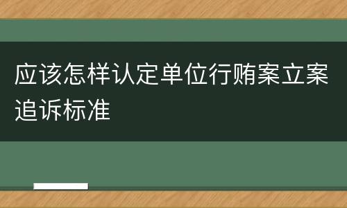 应该怎样认定单位行贿案立案追诉标准