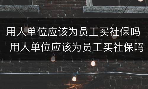 用人单位应该为员工买社保吗 用人单位应该为员工买社保吗合法吗