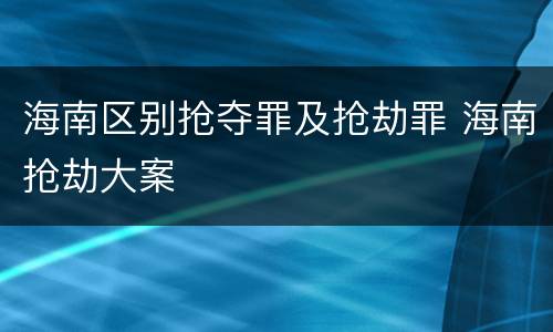 海南区别抢夺罪及抢劫罪 海南抢劫大案
