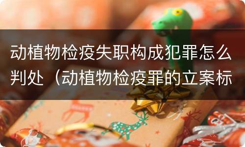 动植物检疫失职构成犯罪怎么判处（动植物检疫罪的立案标准）
