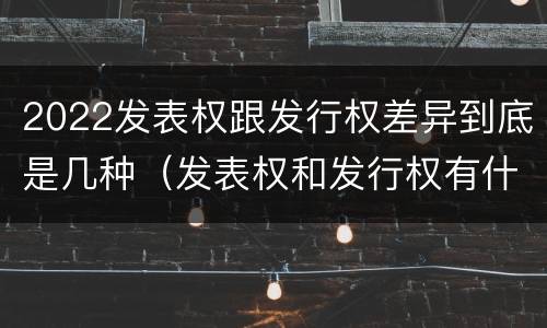 2022发表权跟发行权差异到底是几种（发表权和发行权有什么区别）