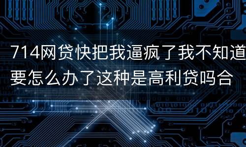 714网贷快把我逼疯了我不知道要怎么办了这种是高利贷吗合法吗