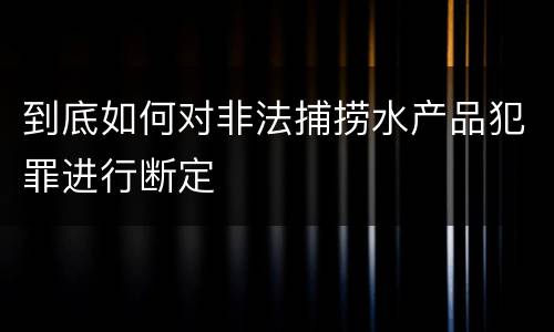 到底如何对非法捕捞水产品犯罪进行断定