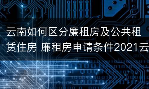 云南如何区分廉租房及公共租赁住房 廉租房申请条件2021云南