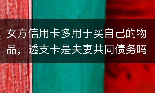 女方信用卡多用于买自己的物品，透支卡是夫妻共同债务吗