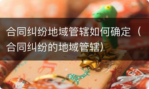 合同纠纷地域管辖如何确定（合同纠纷的地域管辖）