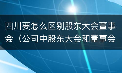 四川要怎么区别股东大会董事会（公司中股东大会和董事会是什么关系）