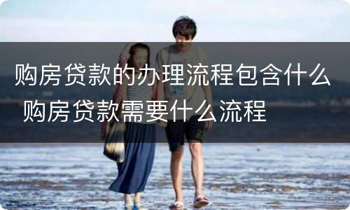 购房贷款的办理流程包含什么 购房贷款需要什么流程