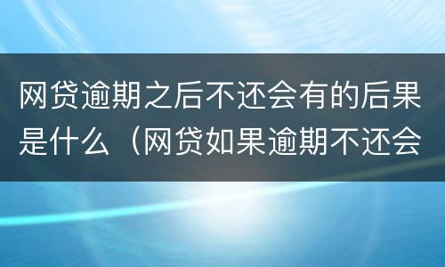 网贷逾期之后不还会有的后果是什么（网贷如果逾期不还会有什么后果）