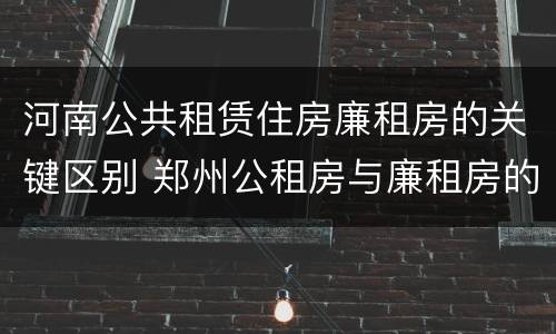 河南公共租赁住房廉租房的关键区别 郑州公租房与廉租房的区别
