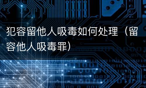 犯容留他人吸毒如何处理（留容他人吸毒罪）