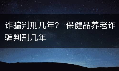 诈骗判刑几年？ 保健品养老诈骗判刑几年