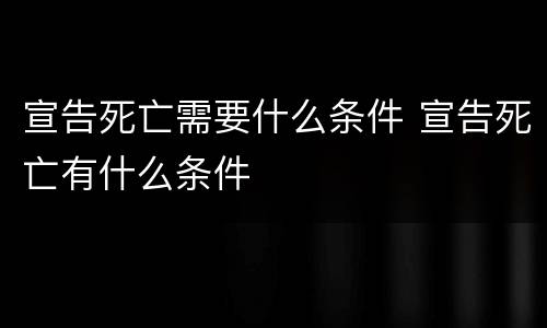 宣告死亡需要什么条件 宣告死亡有什么条件