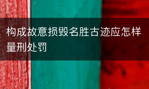 构成故意损毁名胜古迹应怎样量刑处罚