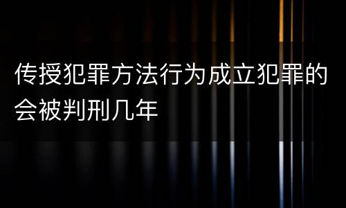 传授犯罪方法行为成立犯罪的会被判刑几年