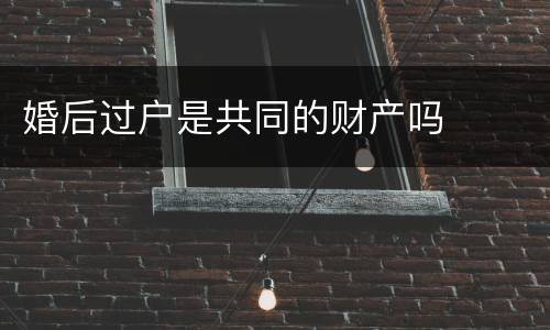 婚后过户是共同的财产吗