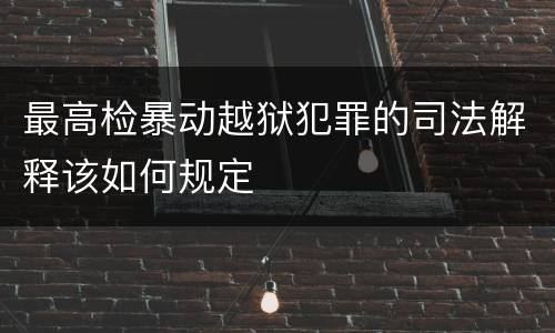 最高检暴动越狱犯罪的司法解释该如何规定