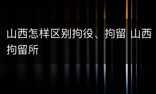山西怎样区别拘役、拘留 山西拘留所