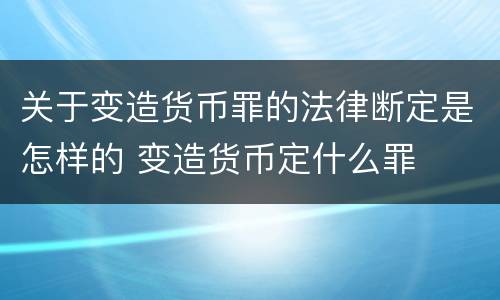 关于变造货币罪的法律断定是怎样的 变造货币定什么罪