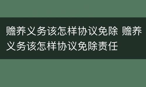 赡养义务该怎样协议免除 赡养义务该怎样协议免除责任