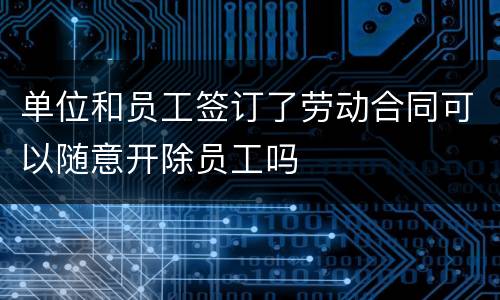 单位和员工签订了劳动合同可以随意开除员工吗
