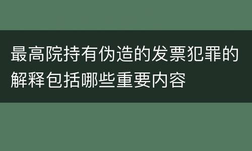 最高院持有伪造的发票犯罪的解释包括哪些重要内容